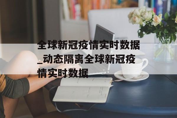 全球新冠疫情实时数据_动态隔离全球新冠疫情实时数据